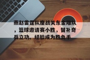 kaiyun官网-关于燕赵雷霆队鏖战关东金雕队，篮球邀请赛小胜，替补奇兵立功。经验成为胜负手的信息