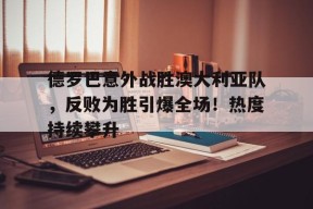 开云登录入口-德罗巴意外战胜澳大利亚队，反败为胜引爆全场！热度持续攀升(德罗巴打篮球)