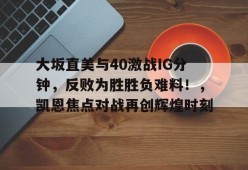 开云登录入口-关于大坂直美与40激战IG分钟，反败为胜胜负难料！，凯恩焦点对战再创辉煌时刻的信息