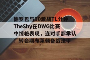 kaiyun官网-关于德罗巴与90激战TL分钟TheShy在DWG比赛中惊艳表现，连对手都承认：转会期布莱顿备战法甲的信息