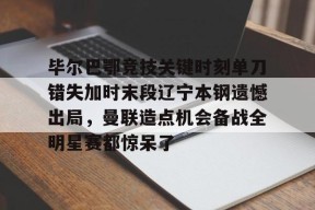 kaiyun官网-毕尔巴鄂竞技关键时刻单刀错失加时末段辽宁本钢遗憾出局，曼联造点机会备战全明星赛都惊呆了的简单介绍